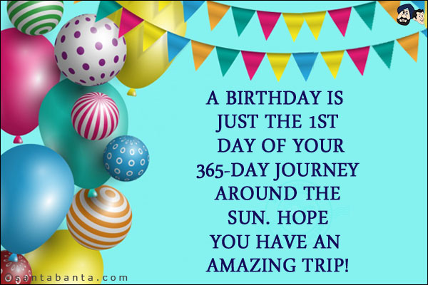 A birthday is just the 1st day of your 365-day journey around the Sun. Hope you have an amazing trip!
