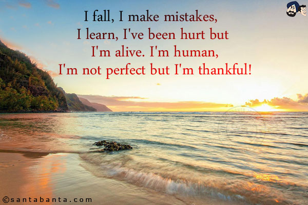 I fall, I make mistakes, I learn, I've been hurt but I'm alive. I'm human, I'm not perfect but I'm thankful!
