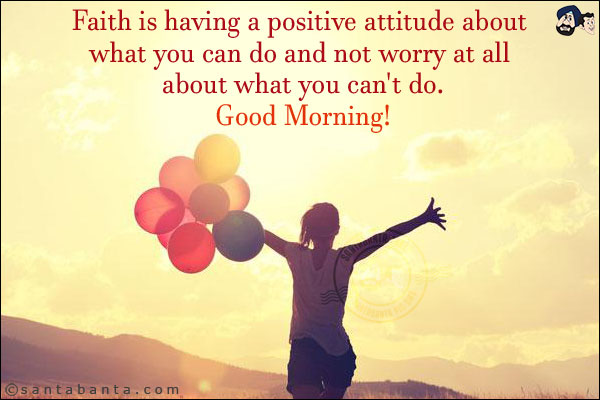 Faith is having a positive attitude about what you can do and not worry at all about what you can't do.<br/>
Good Morning!