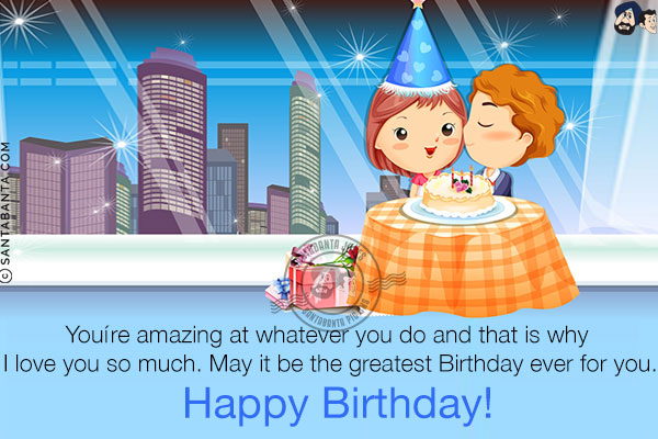 You're amazing at whatever you do and that is why I love you so much. May it be the greatest Birthday ever for you.<br/>
Happy Birthday!
