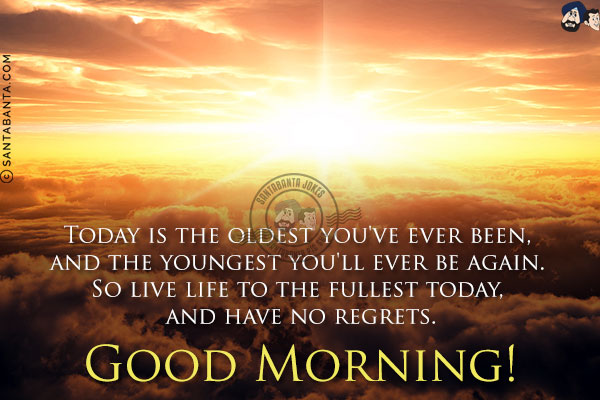 Today is the oldest you've ever been, and the youngest you'll ever be again. So live life to the fullest today, and have no regrets.<br/>
Good Morning!