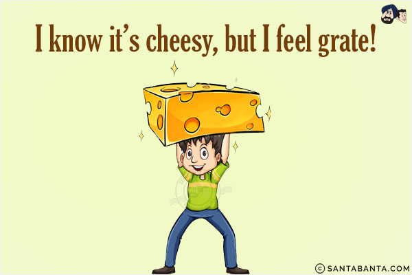 I know it's cheesy, but I feel grate!
