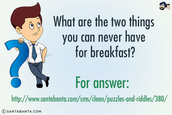 What are the two things you can never have for breakfast?
