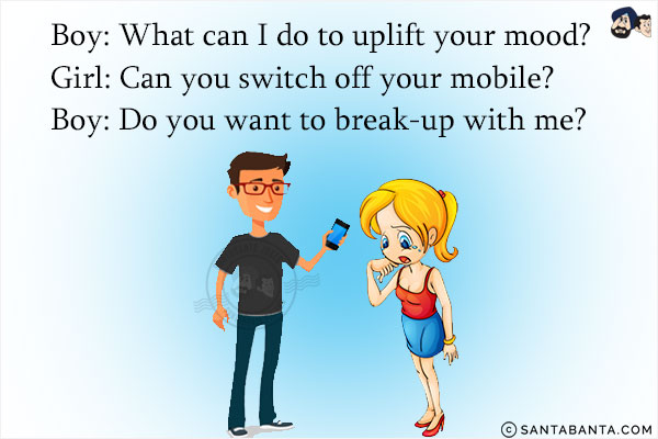 Boy: What can I do to uplift your mood? <br/>
Girl: Can you switch off your mobile? <br/>
Boy: Do you want to break-up with me?