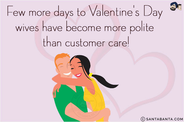 Few more days to Valentine's Day: <br/>
Wives have become more polite than customer care!