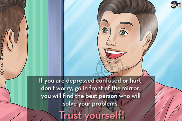 If you are depressed confused or hurt, don't worry, go in front of the mirror, you will find the best person who will solve your problems. <br/>
Trust yourself!