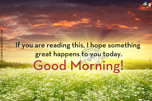 If you are reading this, I hope something great happens to you today. <br/>
Good Morning!