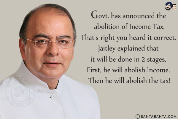 Govt. has announced the abolition of Income Tax.<br/>
That's right you heard it correct. Jaitley explained that it will be done in 2 stages. First, he will abolish Income. Then he will abolish the tax!