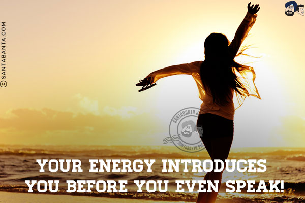 Your energy introduces you before you even speak!
