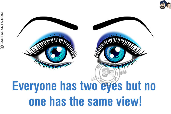 Everyone has two eyes but no one has the same view!
