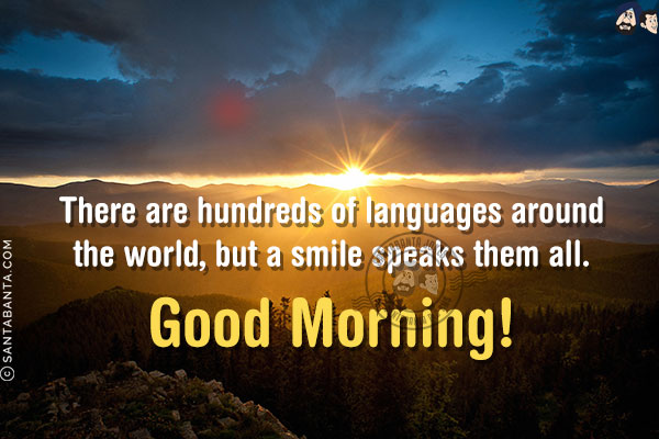 There are hundreds of languages around the world, but a smile speaks them all. <br/>
Good Morning!