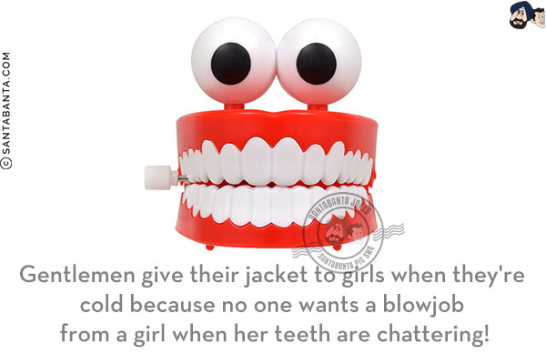 Gentlemen give their jacket to girls when they're cold because no one wants a blowjob from a girl when her teeth are chattering!