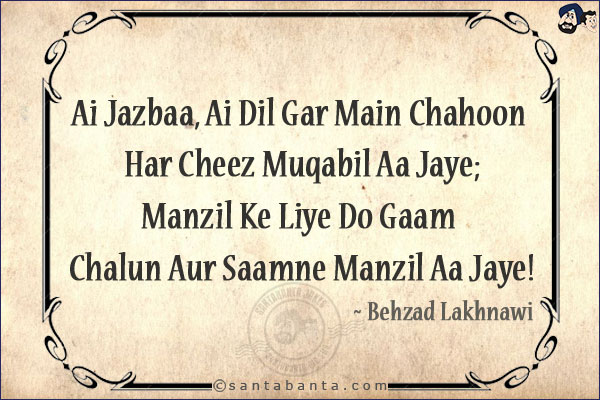 Ai Jazbaa, Ai Dil Gar Main Chahoon Har Cheez Muqabil Aa Jaye;<br/>
Manzil Ke Liye Do Gaam Chalun Aur Saamne Manzil Aa Jaye!