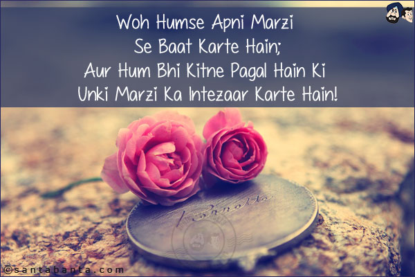 Woh Humse Apni Marzi Se Baat Karte Hain;<br/>
Aur Hum Bhi Kitne Pagal Hain Ki Unki Marzi Ka Intezaar Karte Hain!