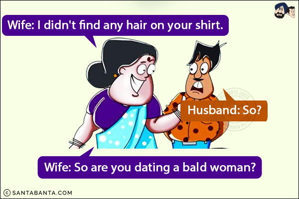 Wife: I didn't find any hair on your shirt.<br/>
Husband: So?<br/>
Wife: So are you dating a bald woman?