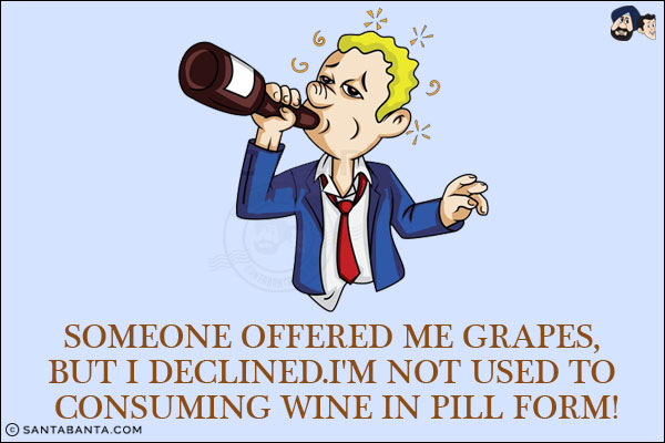 Someone offered me grapes, but I declined.<br/>
I'm not used to consuming wine in pill form!