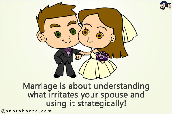 Marriage is about understanding what irritates your spouse and using it strategically!