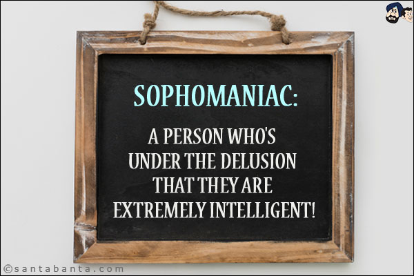 Sophomaniac:<br/>
A person who's under the delusion that they are extremely intelligent!