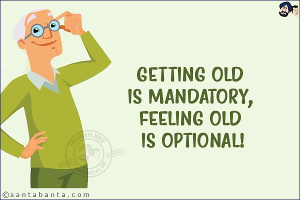 Getting old is mandatory, feeling old is optional!