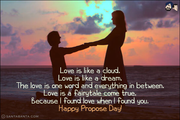 Love is like a cloud.<br/>
Love is like a dream.<br/>
The love is one word and everything in between.<br/>
Love is a fairytale come true.<br/>
Because I found love when I found you.<br/>
Happy Propose Day!