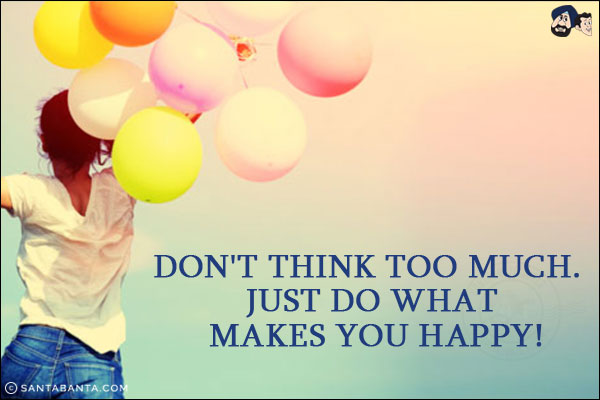 Don't think too much. Just do what makes you happy!