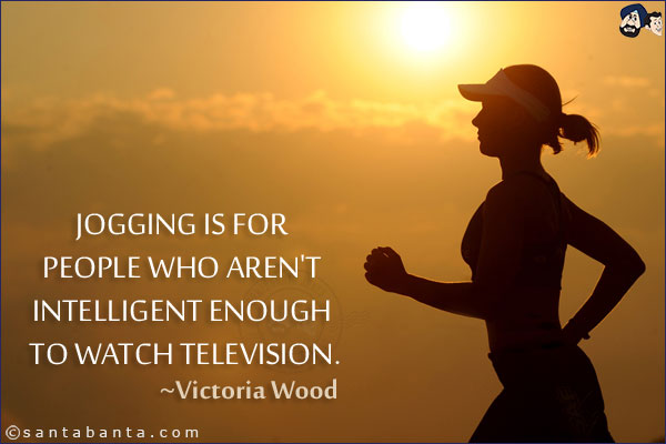 Jogging is for people who aren't intelligent enough to watch television.
