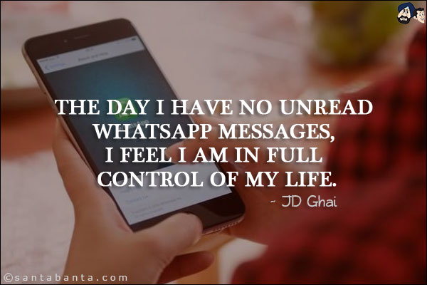 The day I have no unread Whatsapp messages, I feel I am in full control of my life.