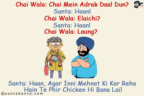 Chai Wala: Chai Mein Adrak Daal Dun? <br/> 
Santa: Haan! <br/>
Chai Wala: Elaichi? <br/>
Santa: Haan! <br/>
Chai Wala: Laung? <br/>
Santa: Haan, Agar Inni Mehnat Ki Kar Reha Hain Te Phir Chicken Hi Bana Lai!