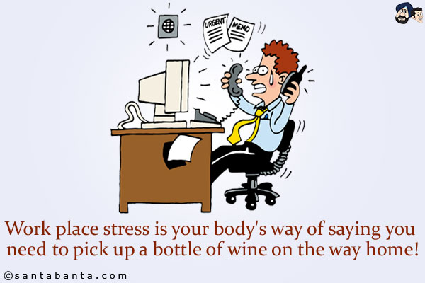 Work place stress is your body's way of saying you need to pick up a bottle of wine on the way home!
