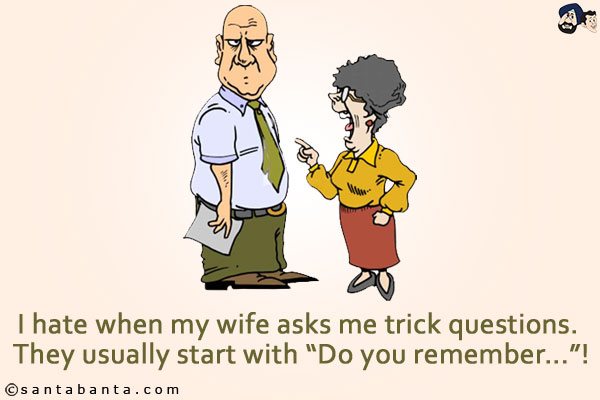 I hate when my wife asks me trick questions. They usually start with `Do you remember...`!
