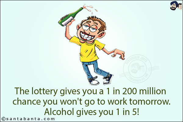 The lottery gives you a 1 in 200 million chance you won't go to work tomorrow. <br/>
Alcohol gives you 1 in 5!