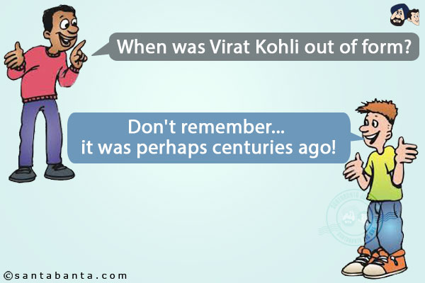 Guy 1: When was Virat Kohli out of form? <br/>
Guy 2: Don't remember... it was perhaps centuries ago!