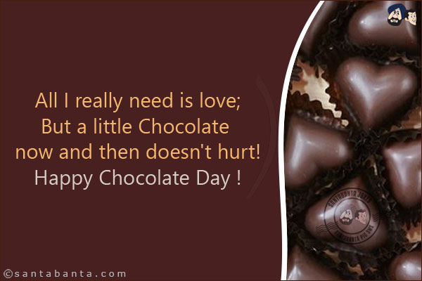 All I really need is love; <br/>
But a little Chocolate now and then doesn't hurt! <br/>
Happy Chocolate Day!