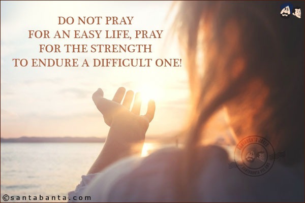 Do not pray for an easy life, pray for the strength to endure a difficult one!
