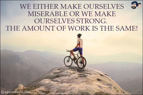 We either make ourselves miserable or we make ourselves strong. The amount of work is the same!
