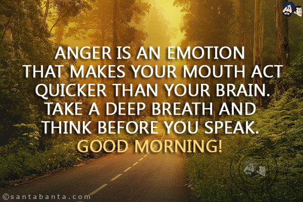 Anger is an emotion that makes your mouth act quicker than your brain. Take a deep breath and think before you speak. <br/>
Good Morning!