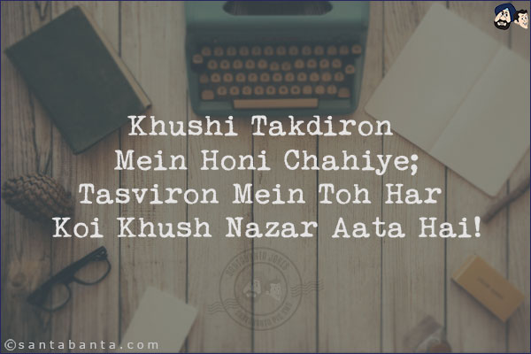 Khushi Takdiron Mein Honi Chahiye;<br/>
Tasviron Mein Toh Har Koi Khush Nazar Aata Hai!