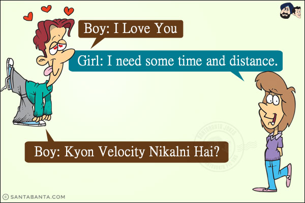 Boy: I Love You <br/>
Girl: I need some time and distance. <br/>
Boy: Kyon Velocity Nikalni Hai?