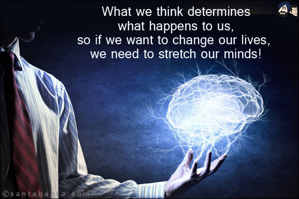 What we think determines what happens to us, so if we want to change our lives, we need to stretch our minds!
