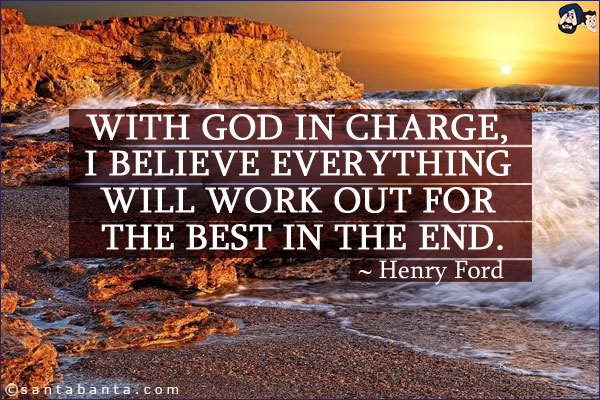 With God in charge, I believe everything will work out for the best in the end.
