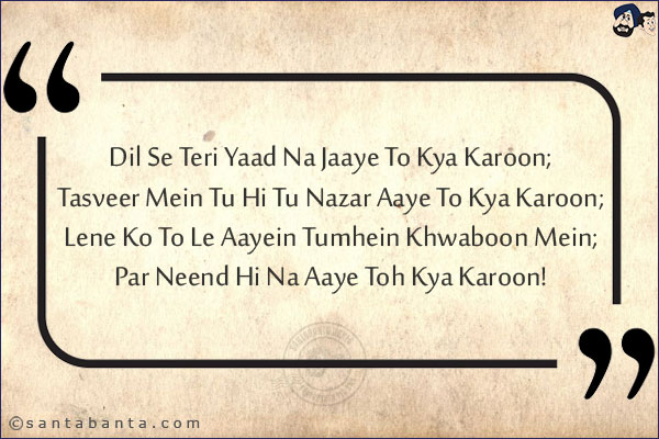 Dil Se Teri Yaad Na Jaaye To Kya Karoon;<br/>
Tasveer Mein Tu Hi Tu Nazar Aaye To Kya Karoon;<br/>
Lene Ko To Le Aayein Tumhein Khwaboon Mein;<br/>
Par Neend Hi Na Aaye Toh Kya Karoon!