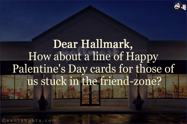 Dear Hallmark, <br/>
How about a line of Happy Palentine's Day cards for those of us stuck in the friend-zone?