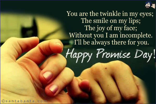 You are the twinkle in my eyes; The smile on my lips; The joy of my face; Without you I am incomplete. I'll be always there for you. <br/>
Happy Promise Day!