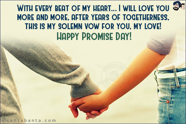 With every beat of my heart... I will love you more and more, after years of togetherness, this is my solemn vow for you, my love! <br/>
Happy Promise Day!