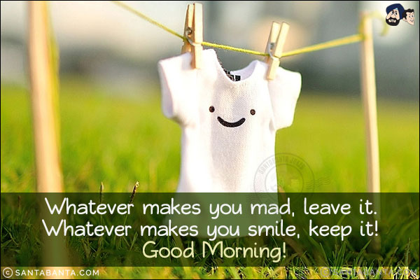 Whatever makes you mad, leave it. <br/>
Whatever makes you smile, keep it! <br/>
Good Morning!