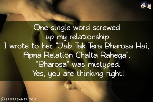 One single word screwed up my relationship. <br/>
I wrote to her, `Jab Tak Tera Bharosa Hai, Apna Relation Chalta Rahega`. <br/>
`Bharosa` was mistyped.
Yes, you are thinking right!