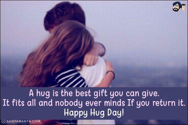 A hug is the best gift you can give.<br/>
It fits all and nobody ever minds If you return it.<br/>
Happy Hug Day!