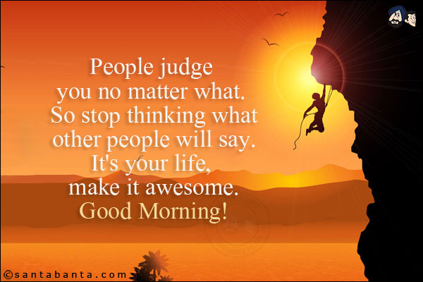 People judge you no matter what. <br/>
So stop thinking what other people will say. <br/>
It's your life, make it awesome.<br/>
Good Morning!