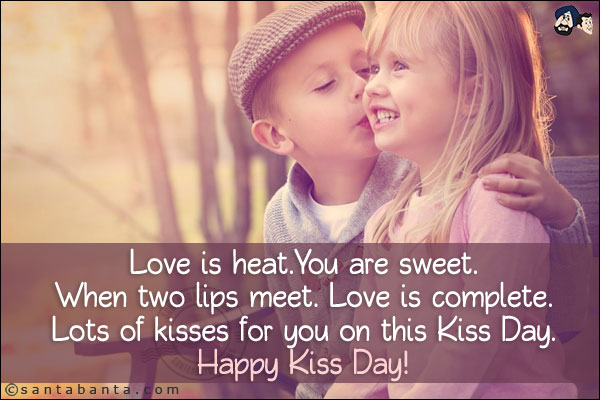 Love is heat.<br/>
You are sweet.<br/>
When two lips meet.<br/>
Love is complete.<br/>
Lots of kisses for you on this Kiss Day.<br/>
Happy Kiss Day!