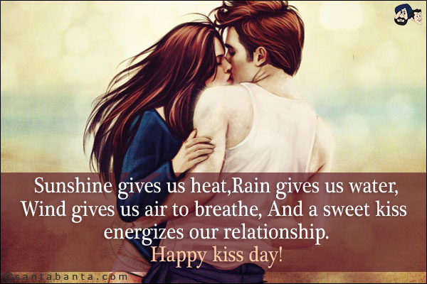 Sunshine gives us heat,<br/>
Rain gives us water,<br/>
Wind gives us air to breathe,<br/>
And a sweet kiss energizes our relationship.<br/>
Happy kiss day!